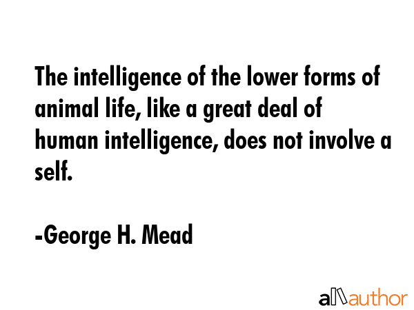 The intelligence of the lower forms of animal life, like a great deal of human intelligence, does... - George H. Mead Quote GIF