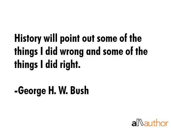 History will point out some of the things I did wrong and some of the things I did right. - George H. W. Bush Quote GIF