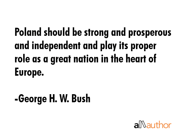 Poland should be strong and prosperous and independent and play its proper role as a great nation... - George H. W. Bush Quote GIF
