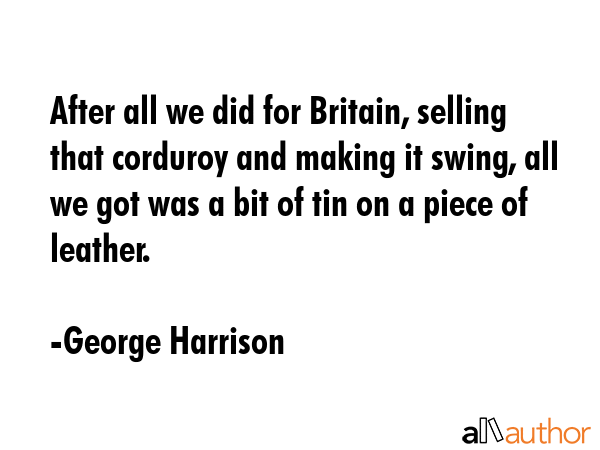 After all we did for Britain, selling that corduroy and making it swing, all we got was a bit of... - George Harrison Quote GIF