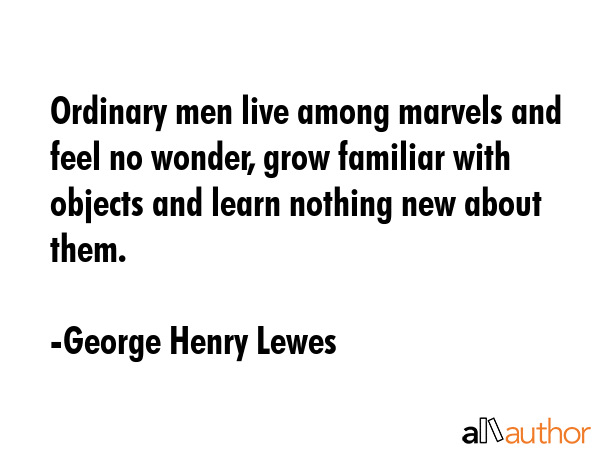 Ordinary men live among marvels and feel no wonder, grow familiar with objects and learn nothing... - George Henry Lewes Quote GIF