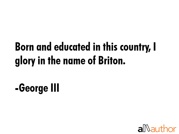 Born and educated in this country, I glory in the name of Briton. - George III Quote GIF