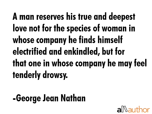 A man reserves his true and deepest love not for the species of woman in whose company he finds... - George Jean Nathan Quote GIF