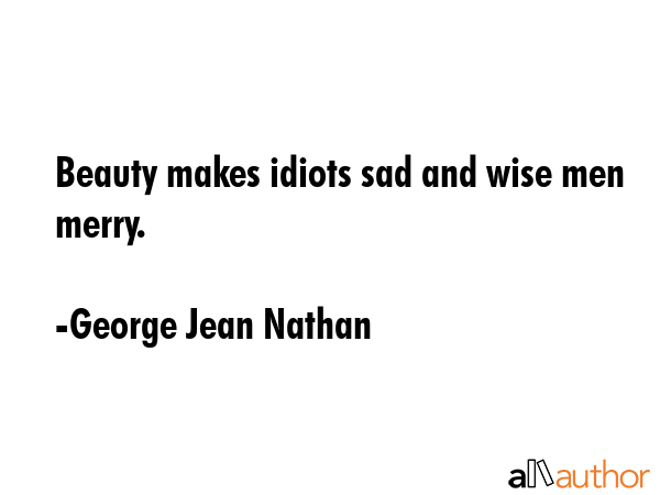 Beauty makes idiots sad and wise men merry. - George Jean Nathan Quote GIF