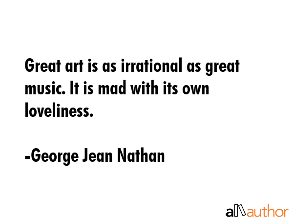 Great art is as irrational as great music. It is mad with its own loveliness. - George Jean Nathan Quote GIF