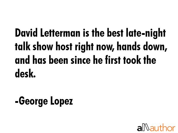 David Letterman is the best late-night talk show host right now, hands down, and has been since he first took the desk. - George Lopez Quote