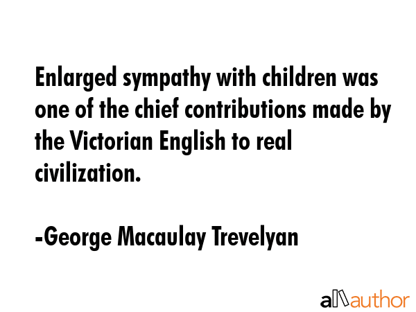Enlarged sympathy with children was one of the chief contributions made by the Victorian English to... - George Macaulay Trevelyan Quote GIF