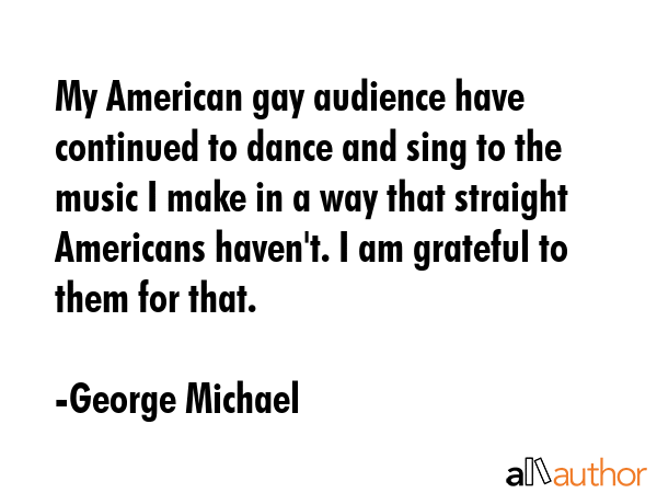 My American gay audience have continued to dance and sing to the music I make in a way that... - George Michael Quote GIF