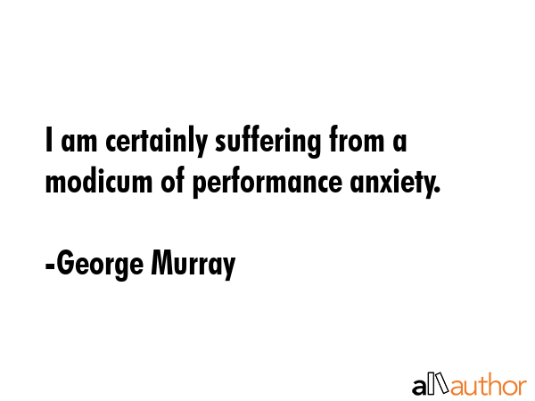 I am certainly suffering from a modicum of performance anxiety. - George Murray Quote GIF