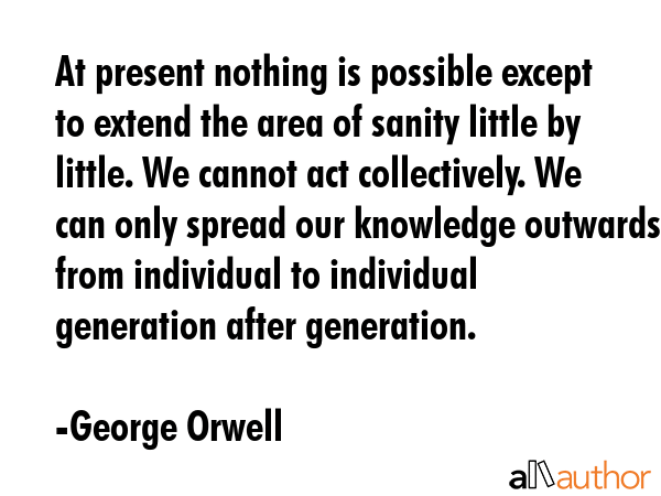 At present nothing is possible except to extend the area of sanity little by little. We cannot act... - George Orwell Quote GIF