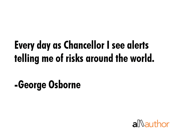Every day as Chancellor I see alerts telling me of risks around the world. - George Osborne Quote GIF