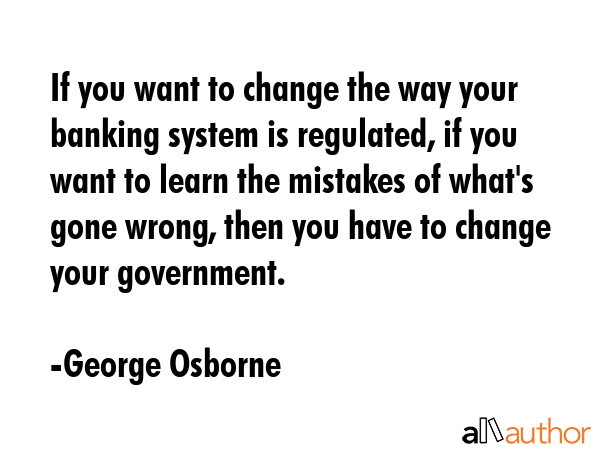 If you want to change the way your banking system is regulated, if you want to learn the mistakes... - George Osborne Quote GIF