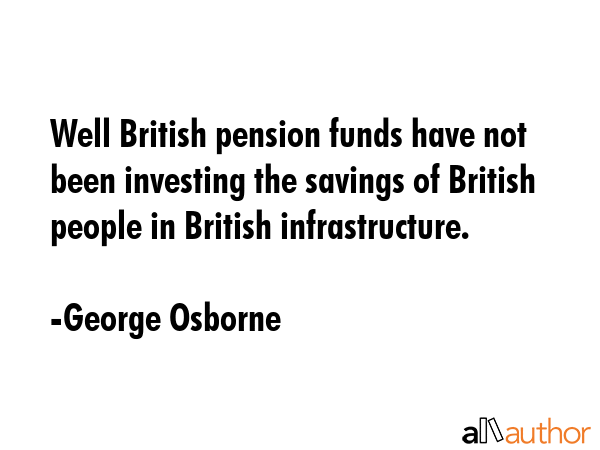 Well British pension funds have not been investing the savings of British people in British... - George Osborne Quote GIF