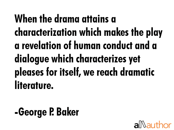 When the drama attains a characterization which makes the play a revelation of human conduct and a dialogue which characterizes yet pleases for itself, we reach dramatic literature. - George P. Baker Quote