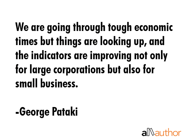 We are going through tough economic times but things are looking up, and the indicators are... - George Pataki Quote GIF