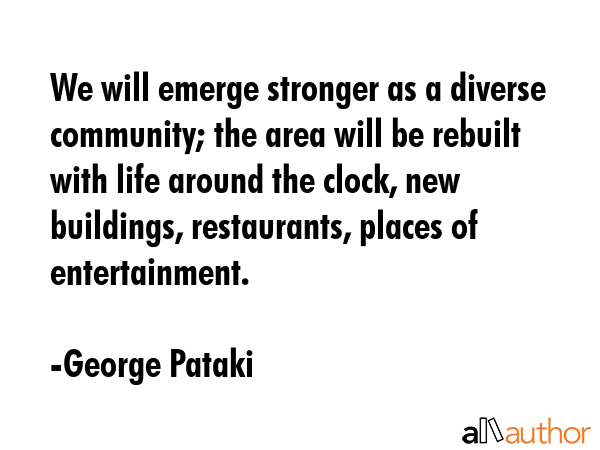 We will emerge stronger as a diverse community; the area will be rebuilt with life around the... - George Pataki Quote GIF