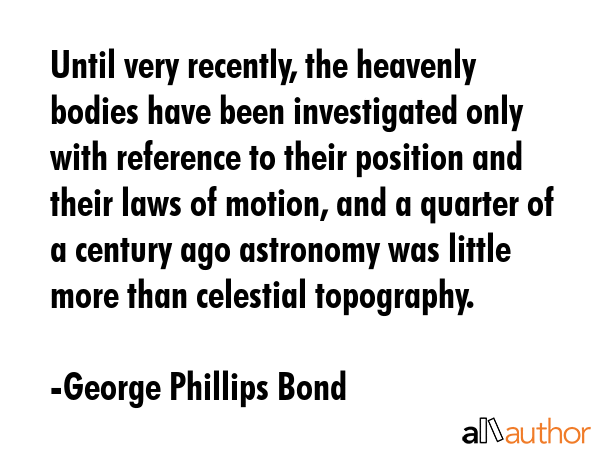 Until very recently, the heavenly bodies have been investigated only with reference to their... - George Phillips Bond Quote GIF