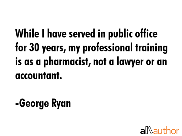 While I have served in public office for 30 years, my professional training is as a pharmacist, not... - George Ryan Quote GIF