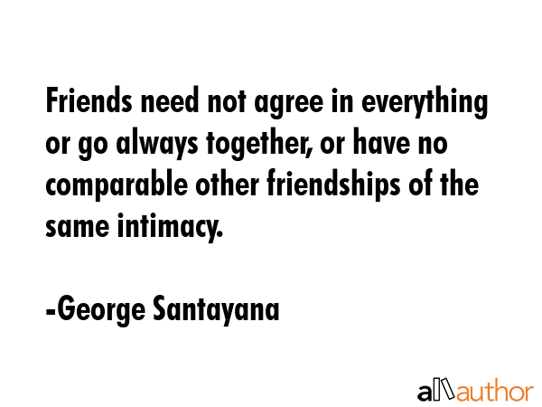 Friends need not agree in everything or go always together, or have no comparable other friendships... - George Santayana Quote GIF