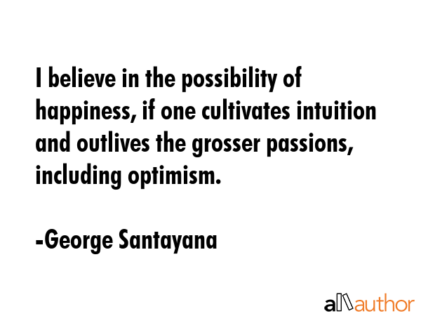 I believe in the possibility of happiness, if one cultivates intuition and outlives the grosser... - George Santayana Quote GIF