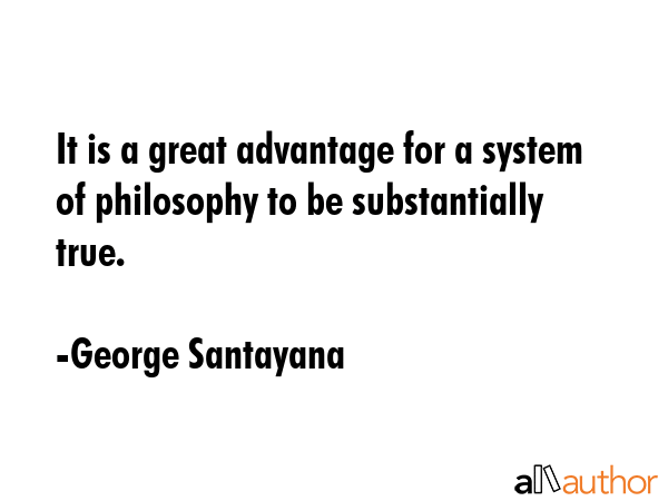 It is a great advantage for a system of philosophy to be substantially true. - George Santayana Quote