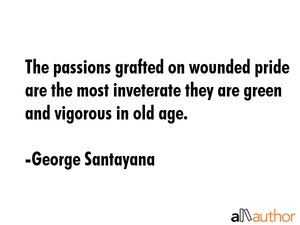 The passions grafted on wounded pride are the most inveterate they are green and vigorous in old... - George Santayana Quote GIF
