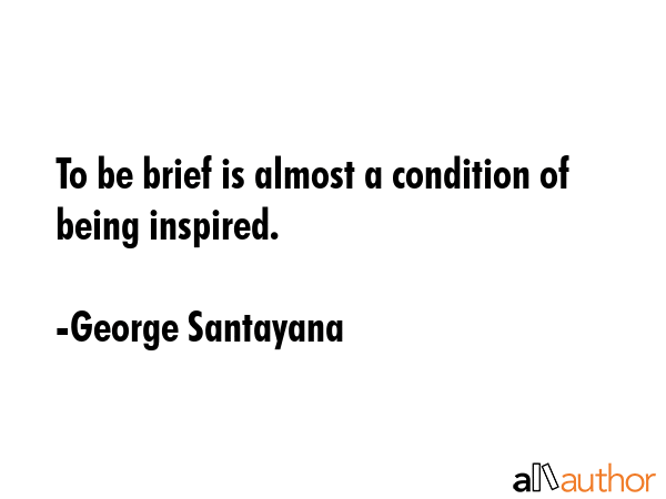 To be brief is almost a condition of being inspired. - George Santayana Quote
