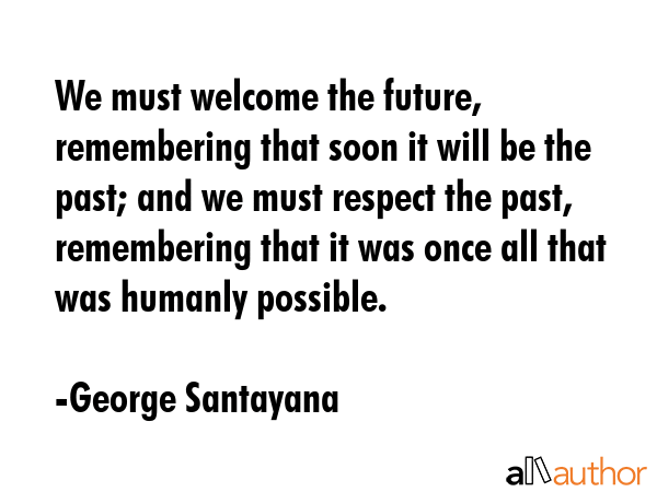 We must welcome the future, remembering that soon it will be the past; and we must respect the... - George Santayana Quote GIF