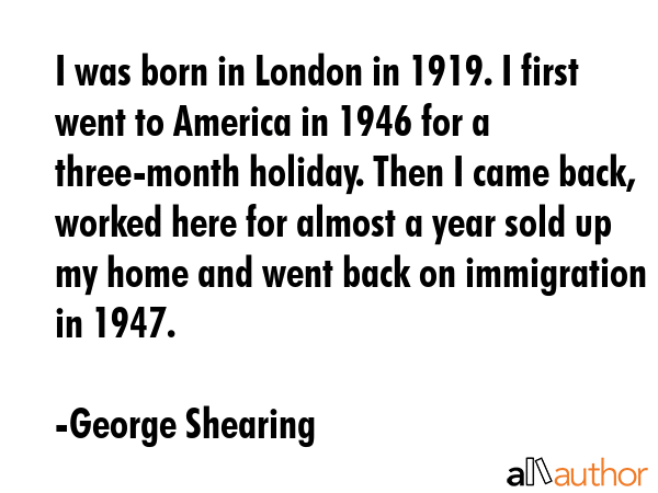 I was born in London in 1919. I first went to America in 1946 for a three-month holiday. Then I... - George Shearing Quote GIF