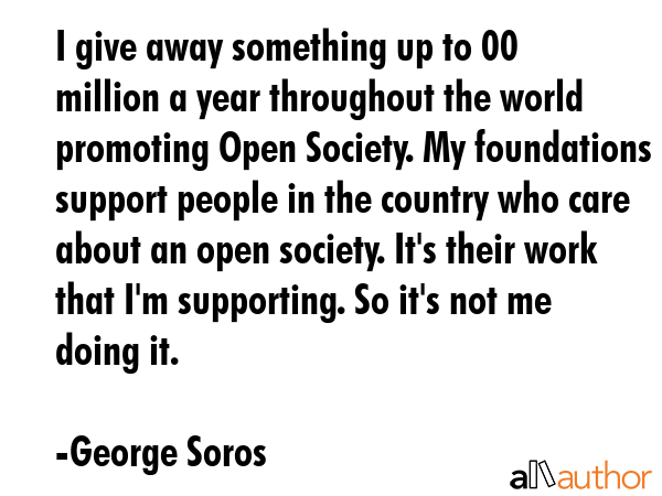 I give away something up to $500 million a year throughout the world promoting Open Society. My... - George Soros Quote GIF