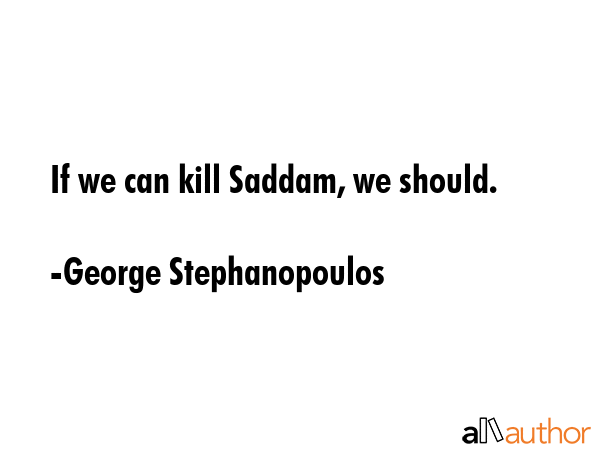 If we can kill Saddam, we should. - George Stephanopoulos Quote GIF