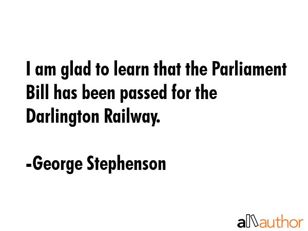 I am glad to learn that the Parliament Bill has been passed for the Darlington Railway. - George Stephenson Quote GIF