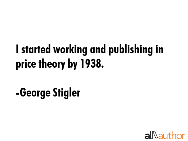 I started working and publishing in price theory by 1938. - George Stigler Quote GIF