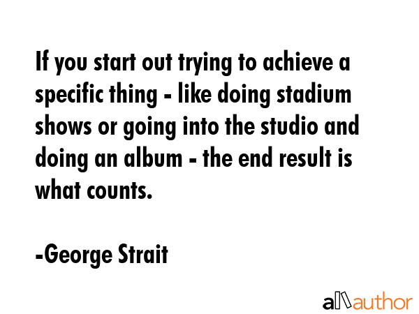 If you start out trying to achieve a specific thing - like doing stadium shows or going into the... - George Strait Quote GIF