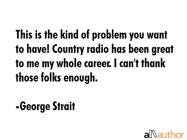 This is the kind of problem you want to have! Country radio has been great to me my whole career. I... - George Strait Quote GIF