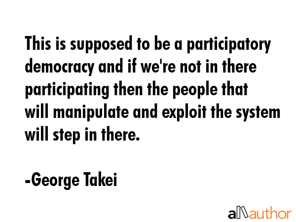 This is supposed to be a participatory democracy and if we\