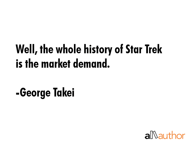 Well, the whole history of Star Trek is the market demand. - George Takei Quote