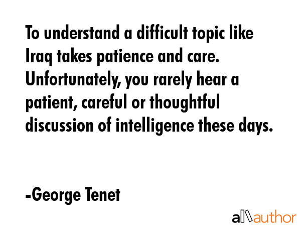 To understand a difficult topic like Iraq takes patience and care. Unfortunately, you rarely hear a... - George Tenet Quote GIF