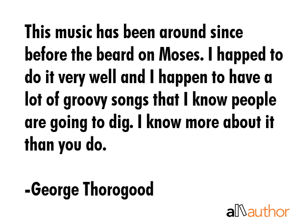 This music has been around since before the beard on Moses. I happed to do it very well and I... - George Thorogood Quote GIF