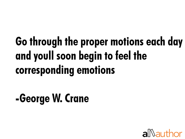 Go through the proper motions each day and youll soon begin to feel the corresponding emotions - George W. Crane Quote GIF