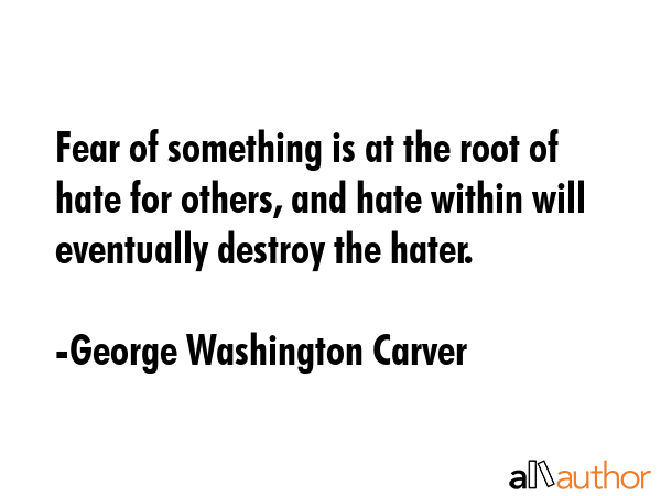 Fear of something is at the root of hate for others, and hate within will eventually destroy the... - George Washington Carver Quote GIF