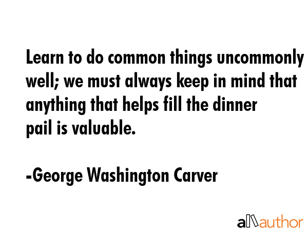 Learn to do common things uncommonly well; we must always keep in mind that anything that helps... - George Washington Carver Quote GIF