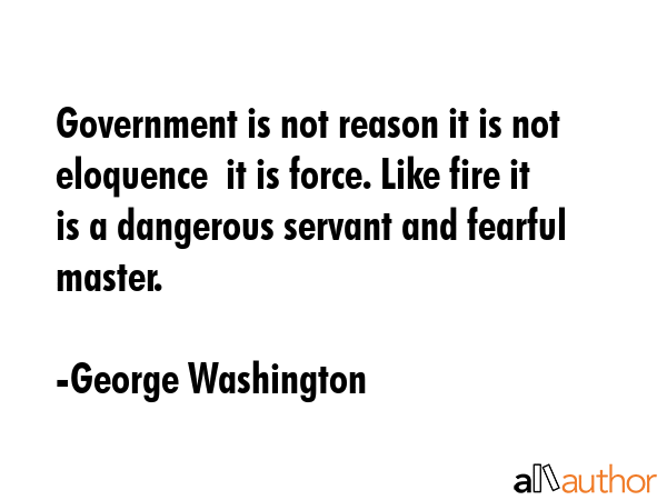 Government is not reason it is not eloquence  it is force. Like fire it is a dangerous servant and... - George Washington Quote GIF