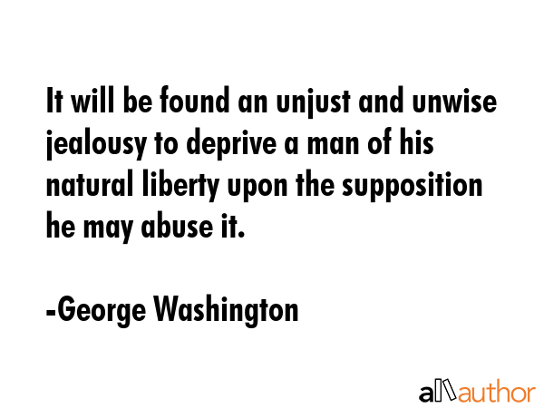 It will be found an unjust and unwise jealousy to deprive a man of his natural liberty upon the... - George Washington Quote GIF