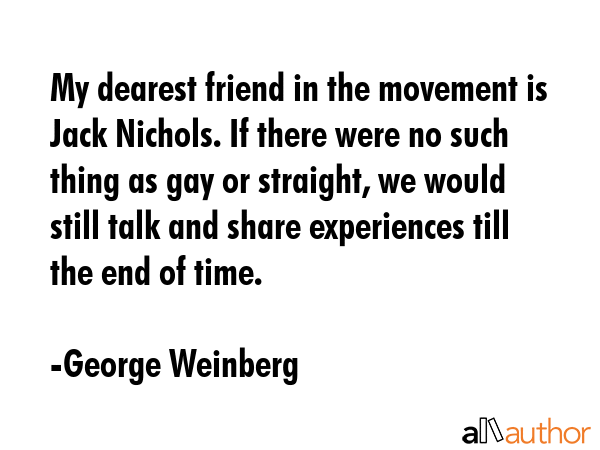 My dearest friend in the movement is Jack Nichols. If there were no such thing as gay or straight,... - George Weinberg Quote GIF