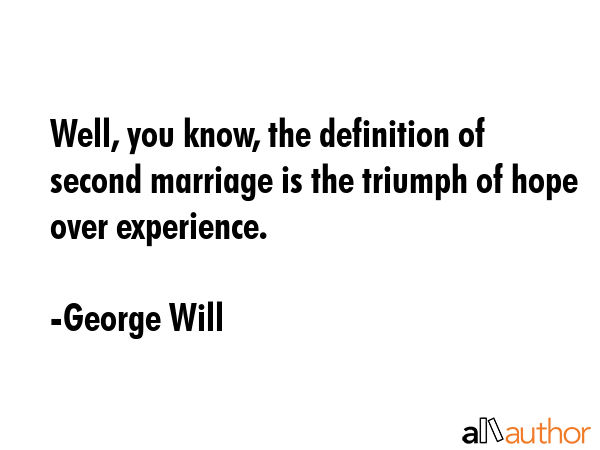 Well, you know, the definition of second marriage is the triumph of hope over experience. - George Will Quote GIF