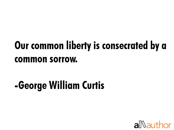 Our common liberty is consecrated by a common sorrow. - George William Curtis Quote GIF