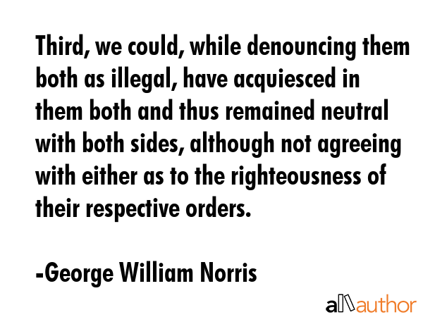 Third, we could, while denouncing them both as illegal, have acquiesced in them both and thus... - George William Norris Quote GIF
