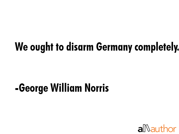 We ought to disarm Germany completely. - George William Norris Quote GIF