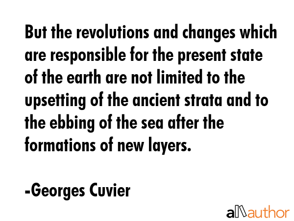 But the revolutions and changes which are responsible for the present state of the earth are not limited to the upsetting of the ancient strata and to the ebbing of the sea after the formations of... - Georges Cuvier Quote